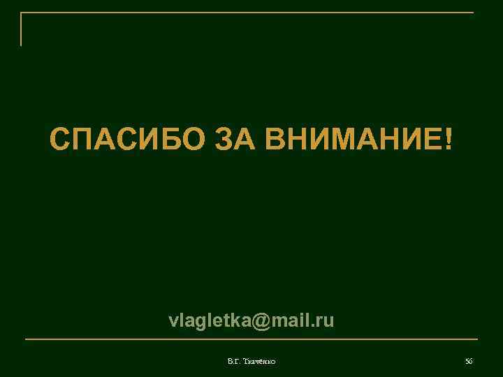 СПАСИБО ЗА ВНИМАНИЕ! vlagletka@mail. ru В. Г. Ткаченко 56 