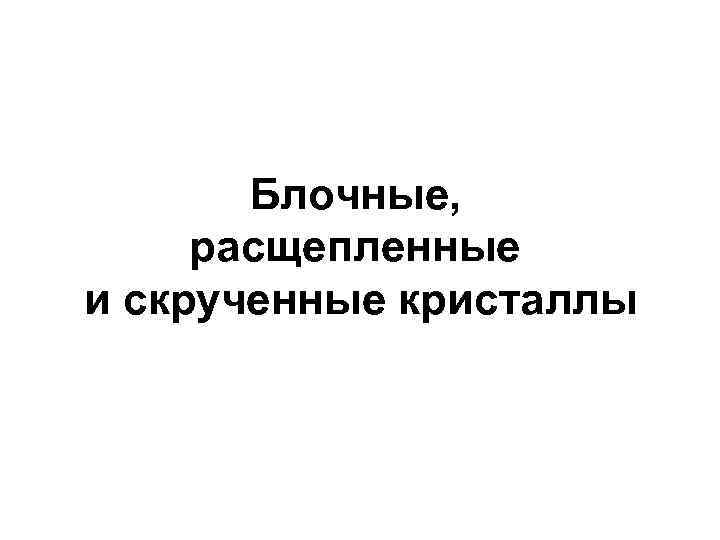 Блочные, расщепленные и скрученные кристаллы 