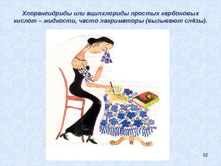 Хлорангидриды или ацилхлориды простых карбоновых кислот – жидкости, часто лакриматоры (вызывают слёзы). 32 