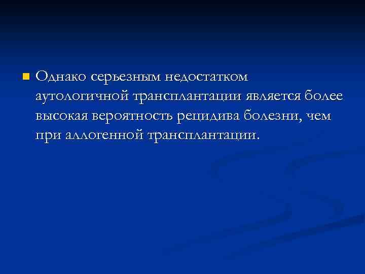 n Однако серьезным недостатком аутологичной трансплантации является более высокая вероятность рецидива болезни, чем при