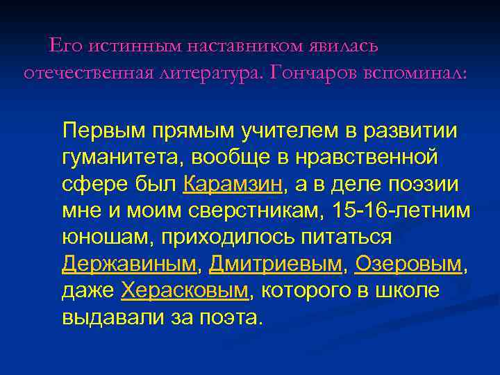 Его истинным наставником явилась отечественная литература. Гончаров вспоминал: Первым прямым учителем в развитии гуманитета,