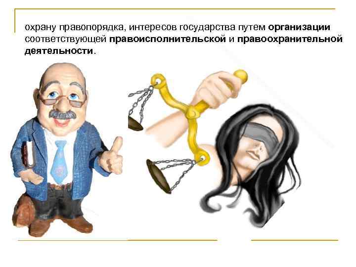 охрану правопорядка, интересов государства путем организации соответствующей правоисполнительской и правоохранительной деятельности. 