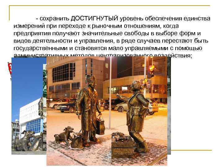 - сохранить ДОСТИГНУТЫЙ уровень обеспечения единства измерений при переходе к рыночным отношениям, когда предприятия