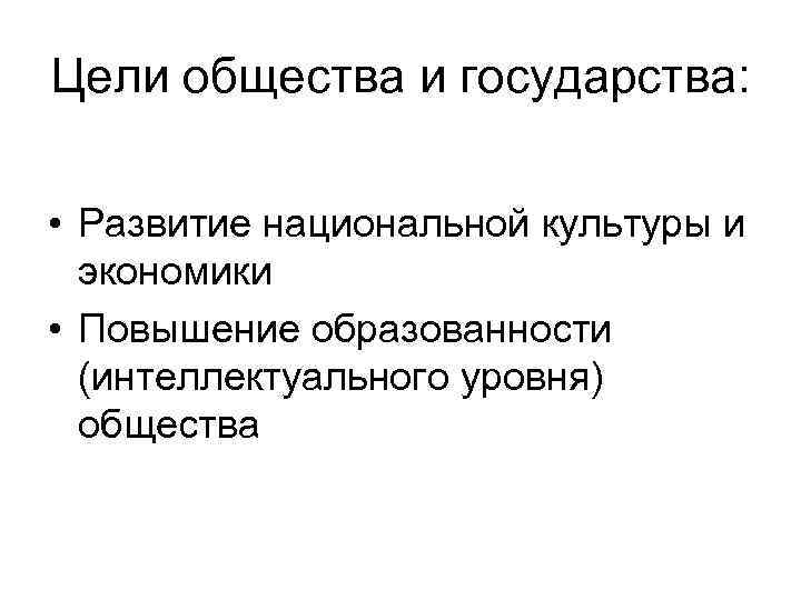 Цели общества и государства: • Развитие национальной культуры и экономики • Повышение образованности (интеллектуального