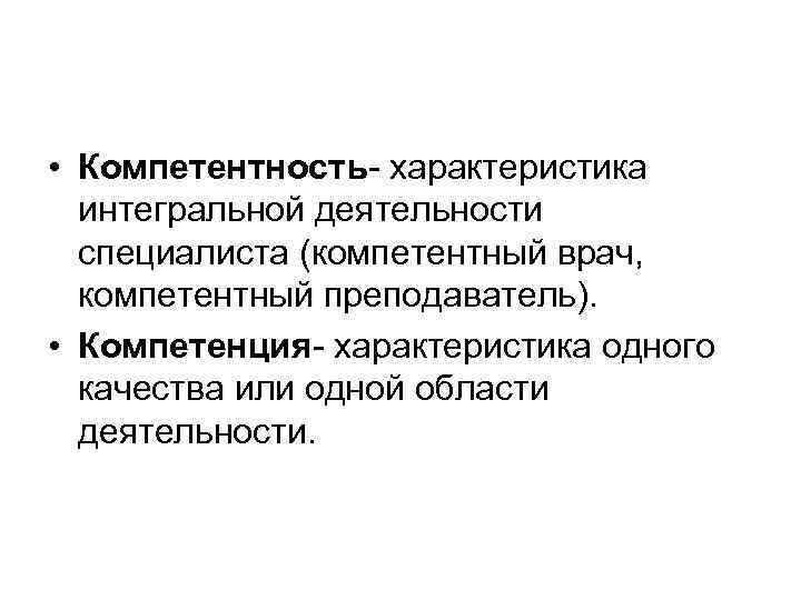  • Компетентность- характеристика интегральной деятельности специалиста (компетентный врач, компетентный преподаватель). • Компетенция- характеристика