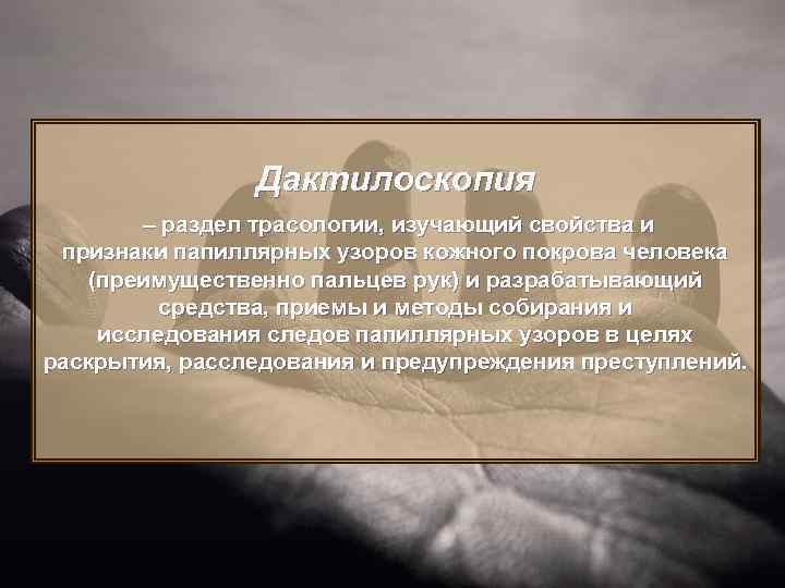 Дактилоскопия – раздел трасологии, изучающий свойства и признаки папиллярных узоров кожного покрова человека (преимущественно