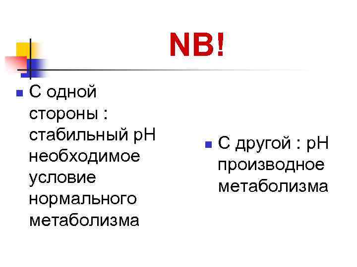 NB! n С одной стороны : стабильный р. Н необходимое условие нормального метаболизма n