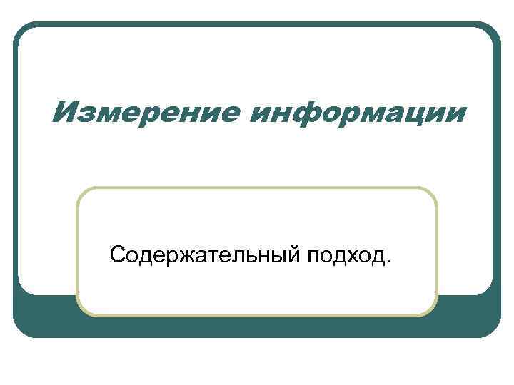 Измерение информации Содержательный подход. 