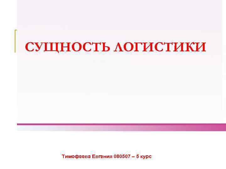 СУЩНОСТЬ ЛОГИСТИКИ Тимофеева Евгения 080507 – 5 курс 