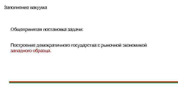 Заполнение вакуума Общепринятая постановка задачи: Построение демократичного государства с рыночной экономикой западного образца. 