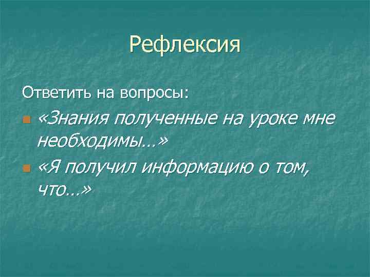 Рефлексия Ответить на вопросы: «Знания полученные на уроке мне необходимы…» n «Я получил информацию