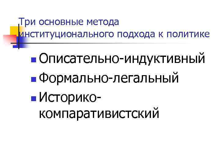 Три основные метода институционального подхода к политике Описательно-индуктивный n Формально-легальный n Историкокомпаративистский n 
