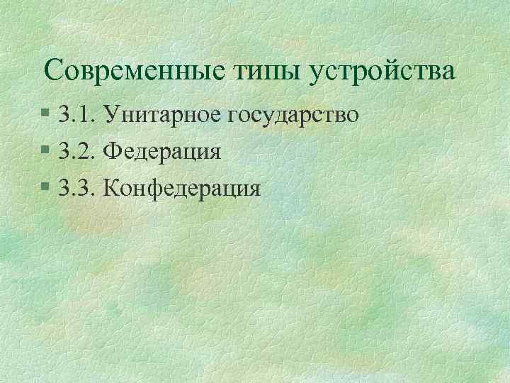 Современные типы устройства § 3. 1. Унитарное государство § 3. 2. Федерация § 3.