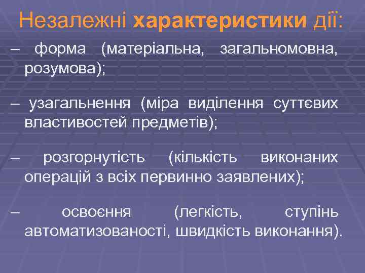 Незалежні характеристики дії: – форма (матеріальна, загальномовна, розумова); – узагальнення (міра виділення суттєвих властивостей