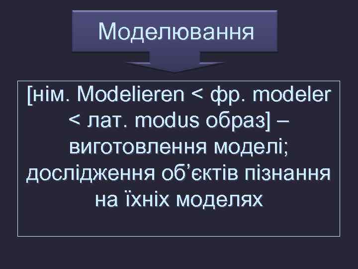 Моделювання [нім. Modelieren < фр. modeler < лат. modus образ] – виготовлення моделі; дослідження