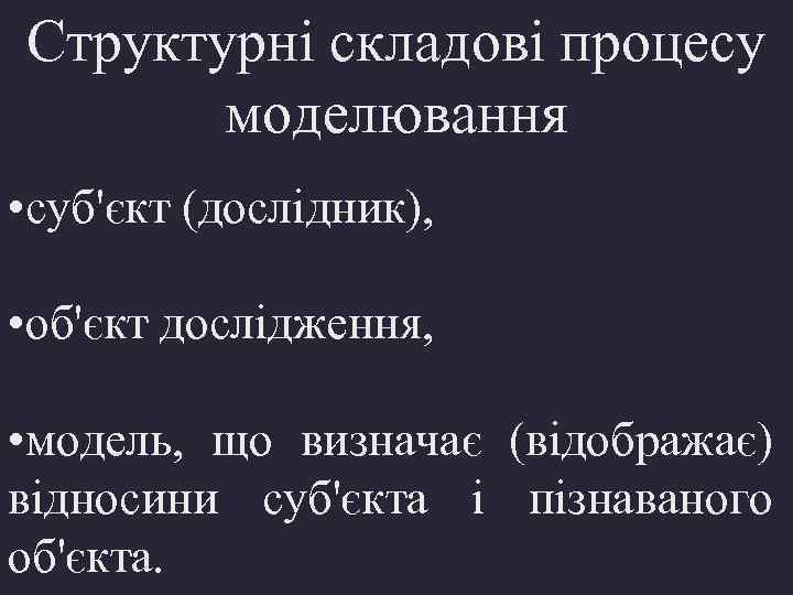 Структурні складові процесу моделювання • суб'єкт (дослідник), • об'єкт дослідження, • модель, що визначає