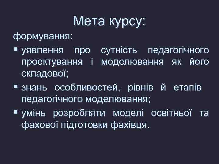 Мета курсу: формування: § уявлення про сутність педагогічного проектування і моделювання як його складової;