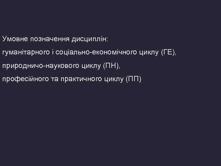 Умовне позначення дисциплін: гуманітарного і соціально-економічного циклу (ГЕ), природничо-наукового циклу (ПН), професійного та практичного