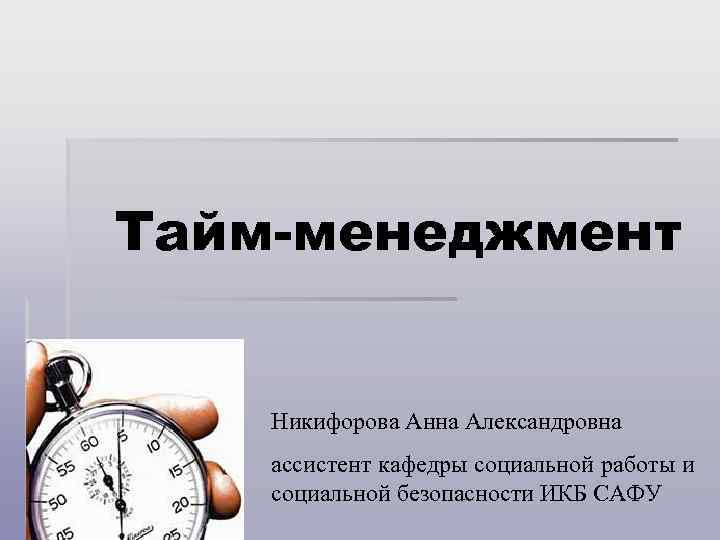 Тайм-менеджмент Никифорова Анна Александровна ассистент кафедры социальной работы и социальной безопасности ИКБ САФУ 