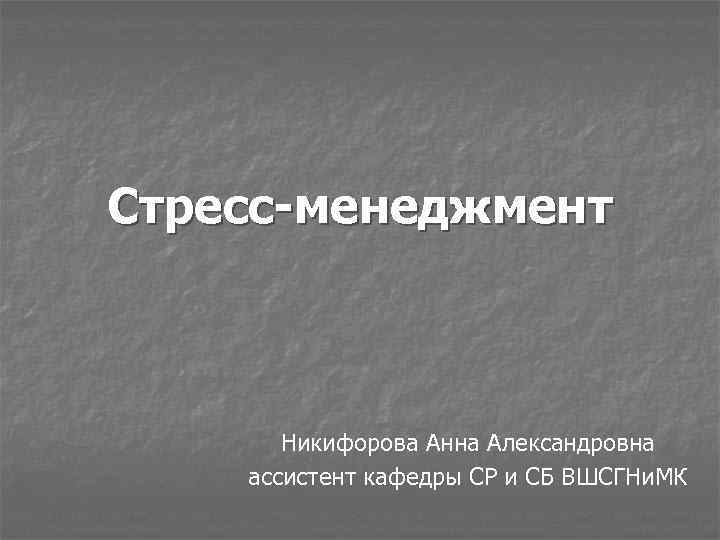 Стресс-менеджмент Никифорова Анна Александровна ассистент кафедры СР и СБ ВШСГНи. МК 