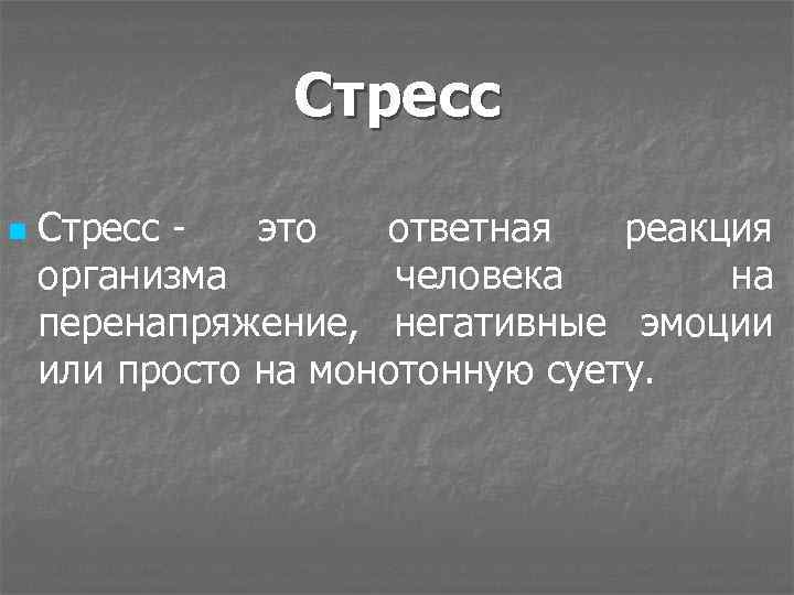 Стресс n Стресс - это ответная реакция организма человека на перенапряжение, негативные эмоции или