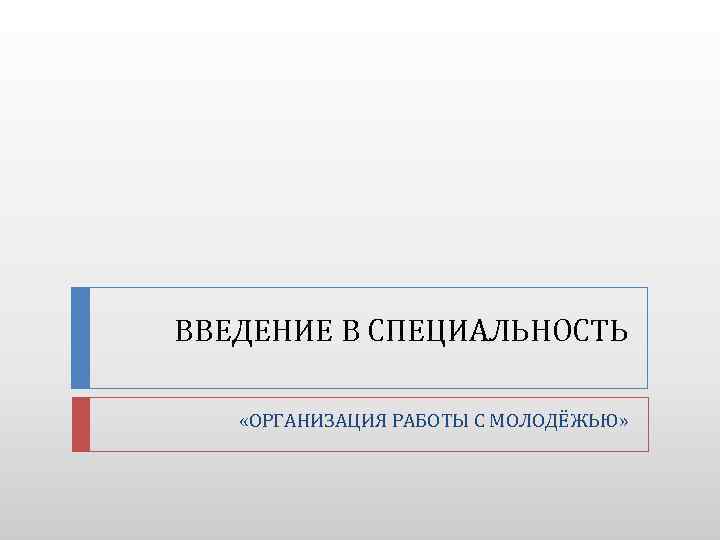 ВВЕДЕНИЕ В СПЕЦИАЛЬНОСТЬ «ОРГАНИЗАЦИЯ РАБОТЫ С МОЛОДЁЖЬЮ» 
