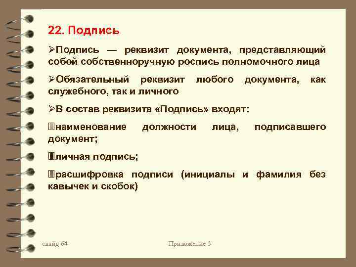 22. Подпись ØПодпись — реквизит документа, представляющий собой собственноручную роспись полномочного лица ØОбязательный реквизит