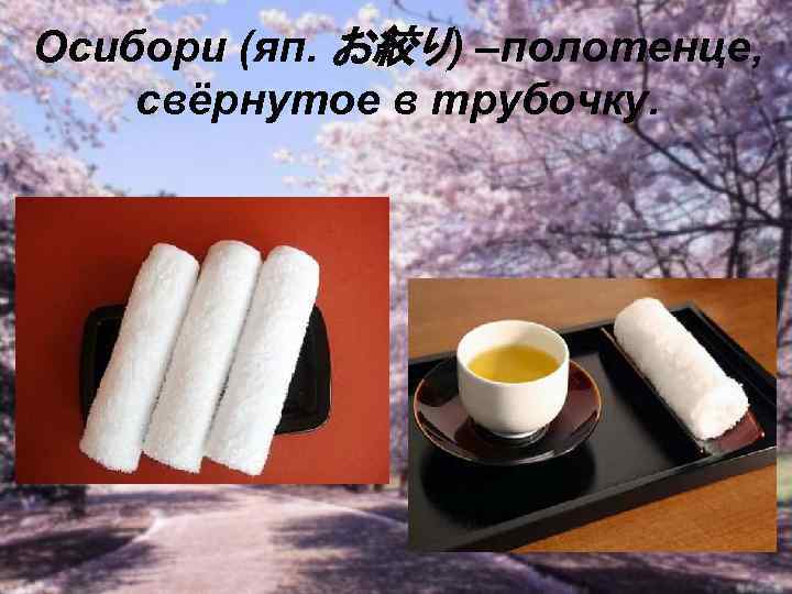 Осибори (яп. お絞り) –полотенце, свёрнутое в трубочку. 