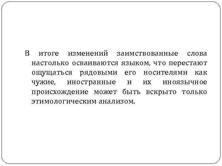 В итоге изменений заимствованные слова настолько осваиваются языком, что перестают ощущаться рядовыми его носителями