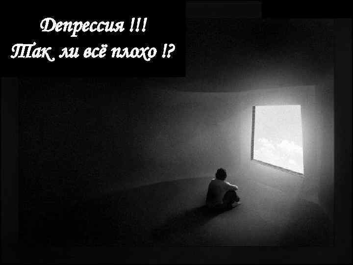 Депрессия !!! Так ли всё плохо !? 