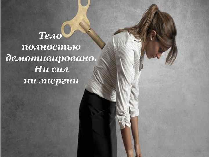 Тело полностью демотивировано. Ни сил ни энергии 