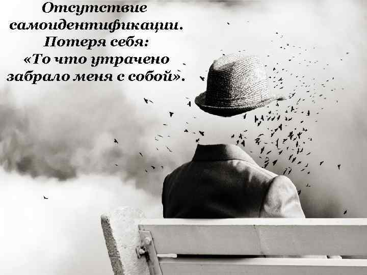 Отсутствие самоидентификации. Потеря себя: «То что утрачено забрало меня с собой» . 