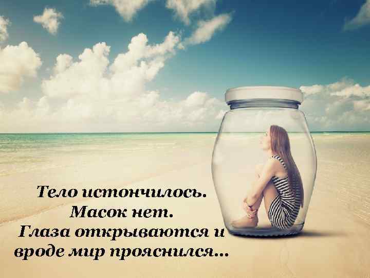 Тело истончилось. Масок нет. Глаза открываются и вроде мир прояснился… 