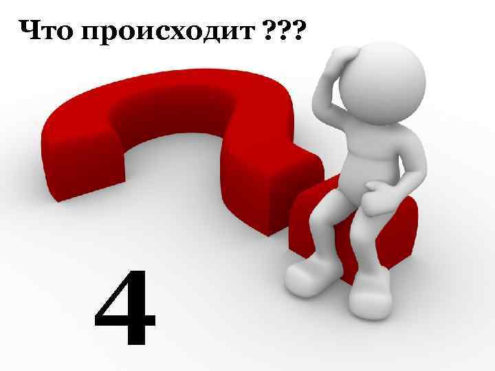 Что происходит ? ? ? 4 