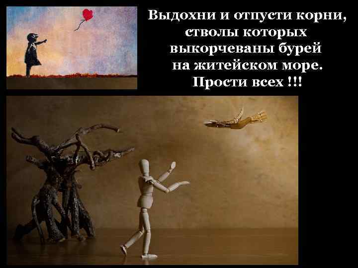 Выдохни и отпусти корни, стволы которых выкорчеваны бурей на житейском море. Прости всех !!!