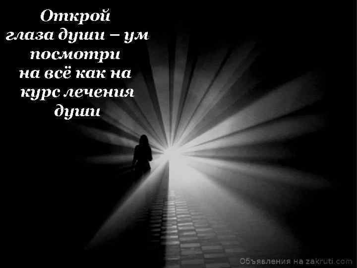 Открой глаза души – ум посмотри на всё как на курс лечения души 