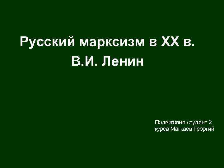 Русский марксизм в XX в. В. И. Ленин Подготовил студент 2 курса Магкаев Георгий