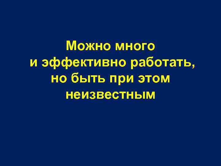 Можно много и эффективно работать, но быть при этом неизвестным 
