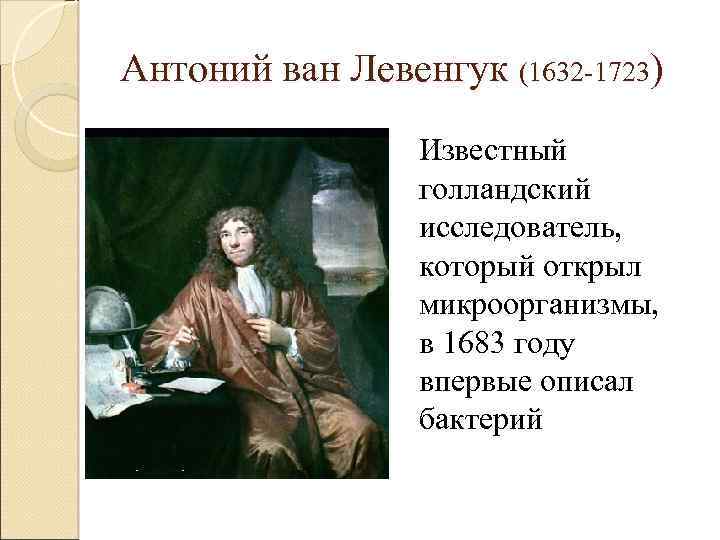 Антоний ван Левенгук (1632 -1723) Известный голландский исследователь, который открыл микроорганизмы, в 1683 году
