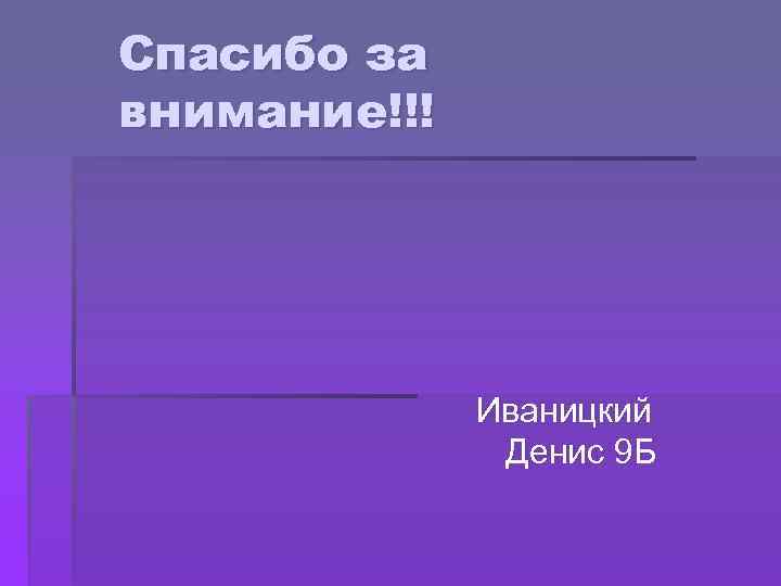 Спасибо за внимание!!! Иваницкий Денис 9 Б 