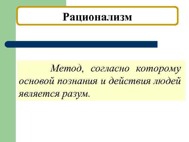 Рационализм Метод, согласно которому основой познания и действия людей является разум. 