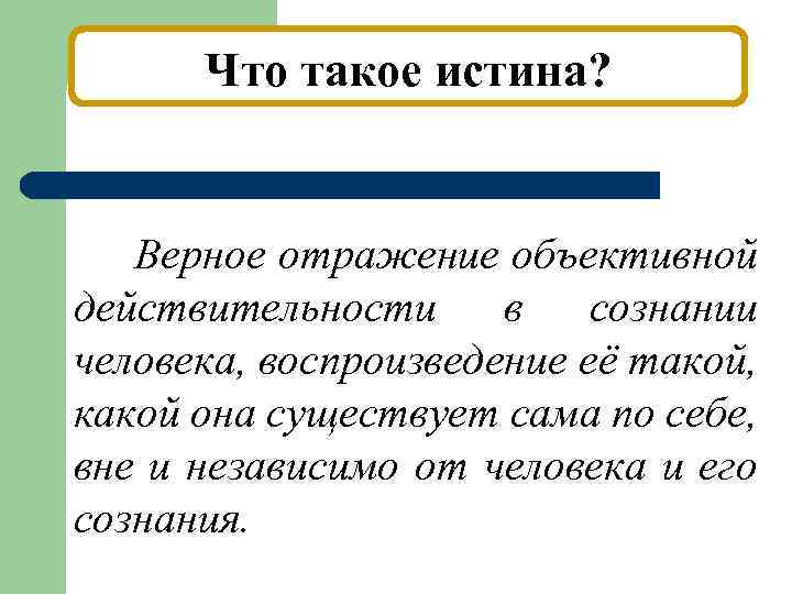 Что такое истина? Верное отражение объективной действительности в сознании человека, воспроизведение её такой, какой