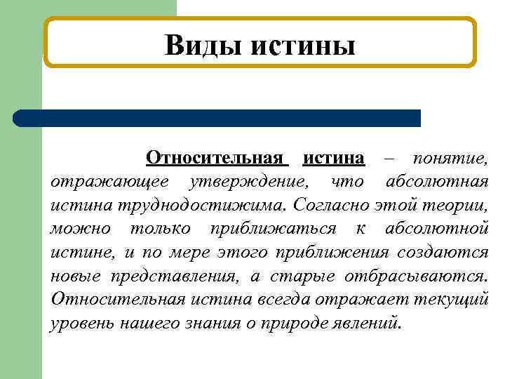 Виды истины Относительная истина – понятие, отражающее утверждение, что абсолютная истина труднодостижима. Согласно этой