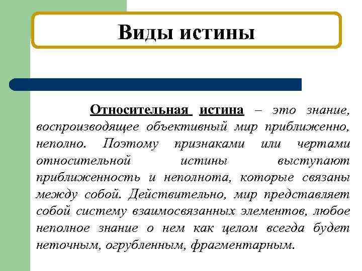 Виды истины Относительная истина – это знание, воспроизводящее объективный мир приближенно, неполно. Поэтому признаками