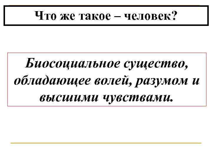 Что же такое – человек? Биосоциальное существо, обладающее волей, разумом и высшими чувствами. 