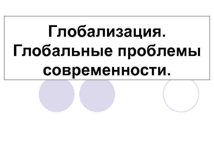 Глобализация. Глобальные проблемы современности. 
