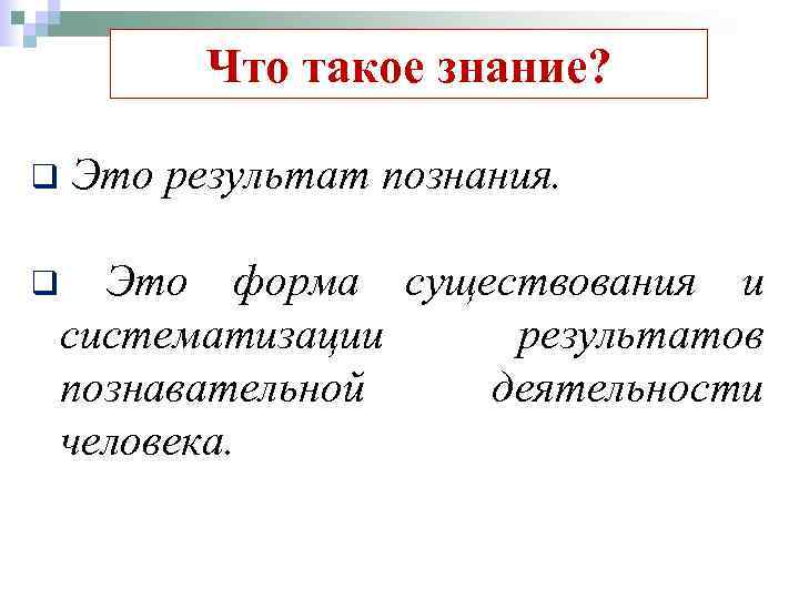 Что такое знание? q Это результат познания. Это форма существования и систематизации результатов познавательной
