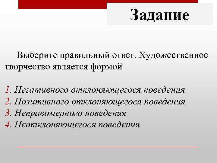 Задание Выберите правильный ответ. Художественное творчество является формой 1. Негативного отклоняющегося поведения 2. Позитивного