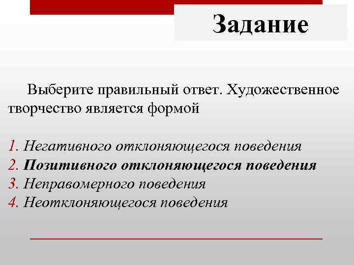 Задание Выберите правильный ответ. Художественное творчество является формой 1. Негативного отклоняющегося поведения 2. Позитивного