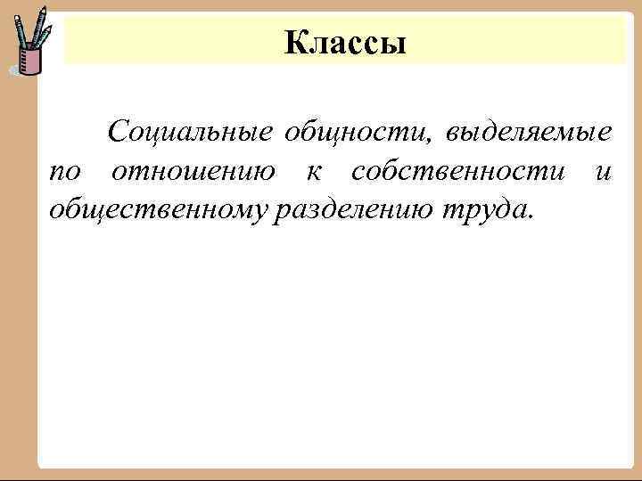 Классы Социальные общности, выделяемые по отношению к собственности и общественному разделению труда. 